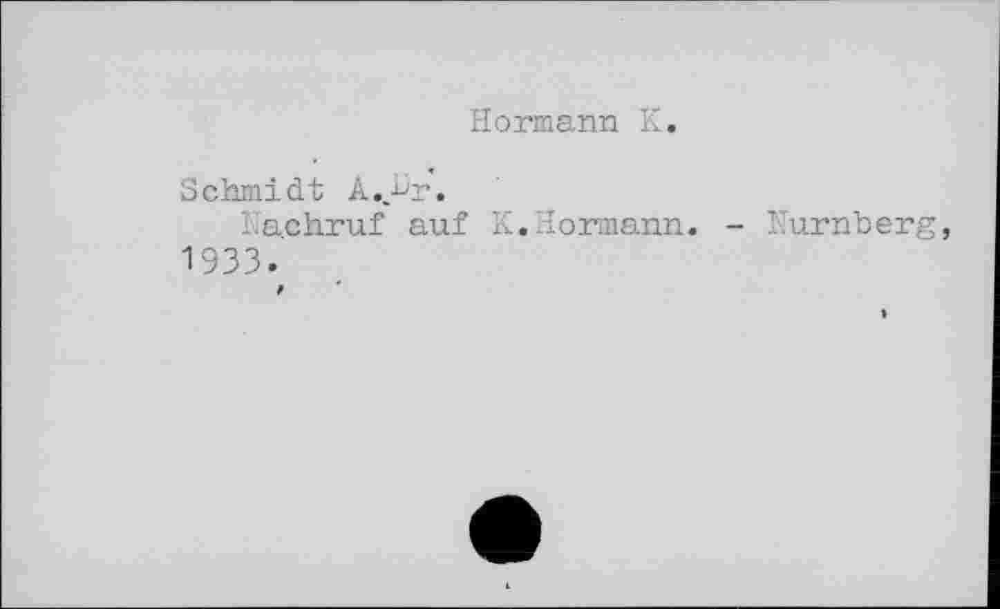 ﻿Hermann К.
Schmidt А..-dr.
Nachruf auf К.Hormann. - Nürnberg, 1933.